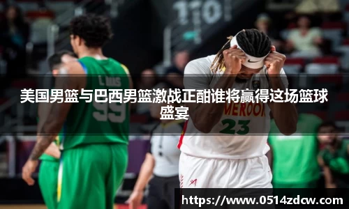 美国男篮与巴西男篮激战正酣谁将赢得这场篮球盛宴