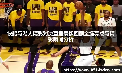 快船与湖人精彩对决直播录像回顾全场亮点与精彩瞬间分析