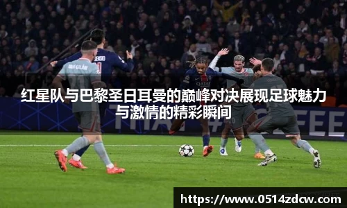 红星队与巴黎圣日耳曼的巅峰对决展现足球魅力与激情的精彩瞬间