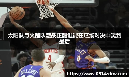 太阳队与火箭队激战正酣谁能在这场对决中笑到最后