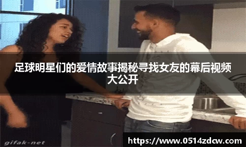 足球明星们的爱情故事揭秘寻找女友的幕后视频大公开