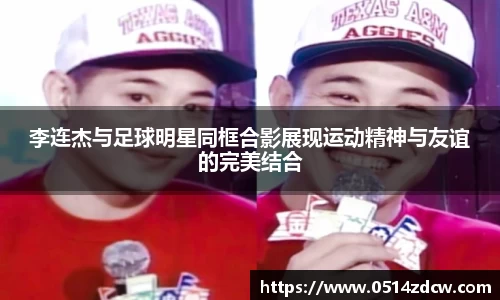 李连杰与足球明星同框合影展现运动精神与友谊的完美结合