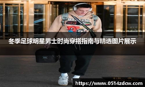 冬季足球明星男士时尚穿搭指南与精选图片展示