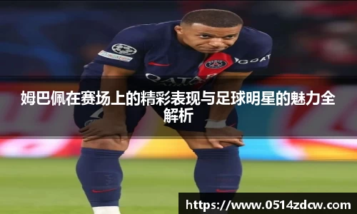 姆巴佩在赛场上的精彩表现与足球明星的魅力全解析