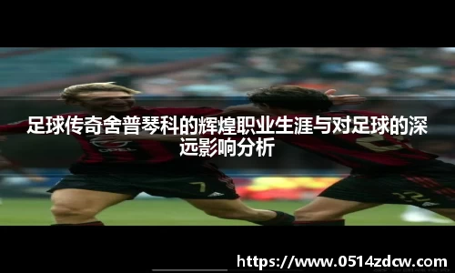 足球传奇舍普琴科的辉煌职业生涯与对足球的深远影响分析