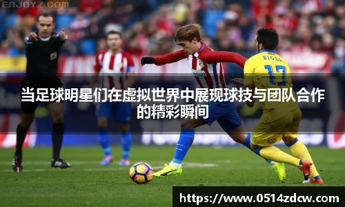 当足球明星们在虚拟世界中展现球技与团队合作的精彩瞬间