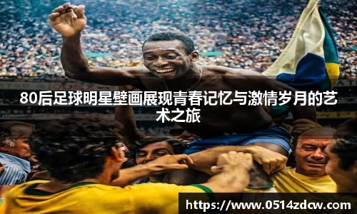 80后足球明星壁画展现青春记忆与激情岁月的艺术之旅